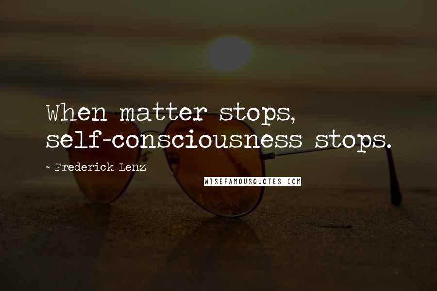 Frederick Lenz Quotes: When matter stops, self-consciousness stops.