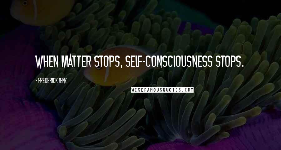 Frederick Lenz Quotes: When matter stops, self-consciousness stops.