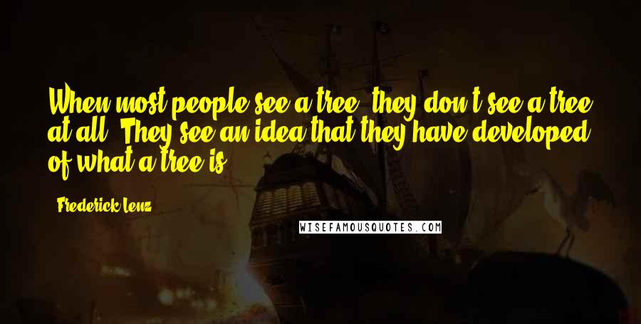 Frederick Lenz Quotes: When most people see a tree, they don't see a tree at all. They see an idea that they have developed of what a tree is.