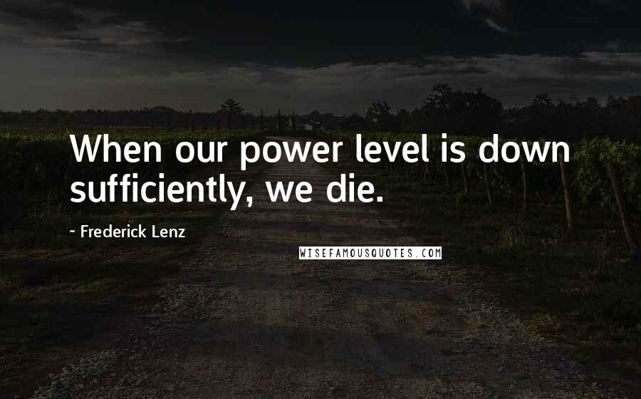 Frederick Lenz Quotes: When our power level is down sufficiently, we die.