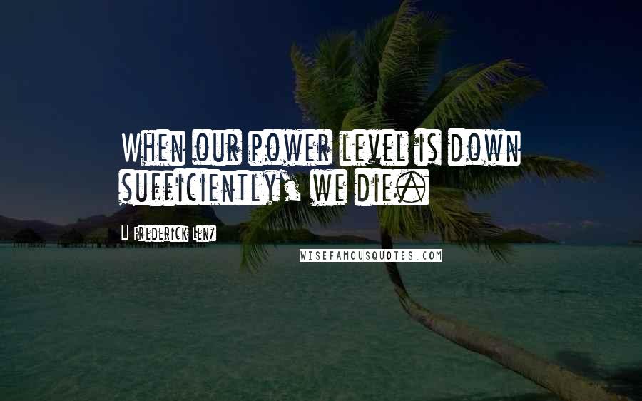 Frederick Lenz Quotes: When our power level is down sufficiently, we die.