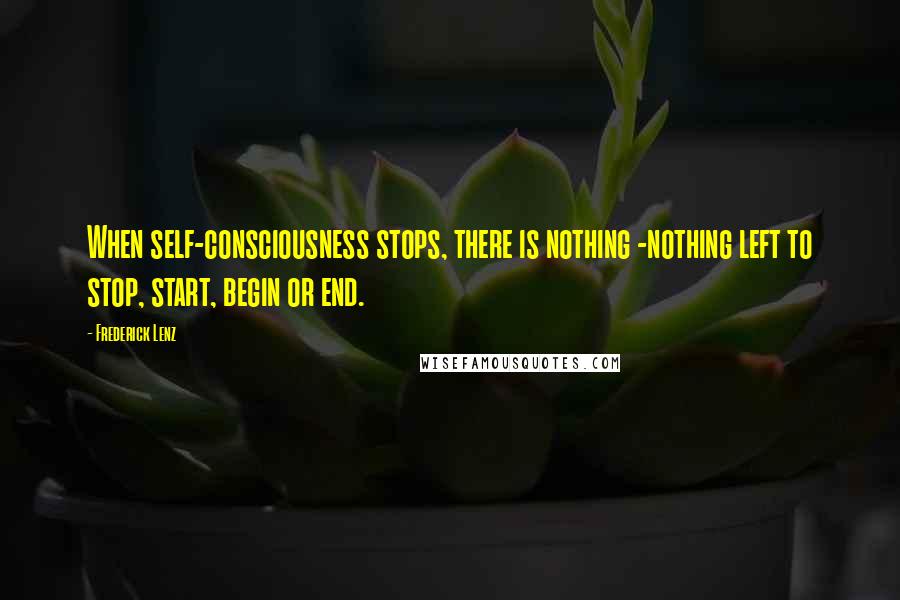 Frederick Lenz Quotes: When self-consciousness stops, there is nothing -nothing left to stop, start, begin or end.