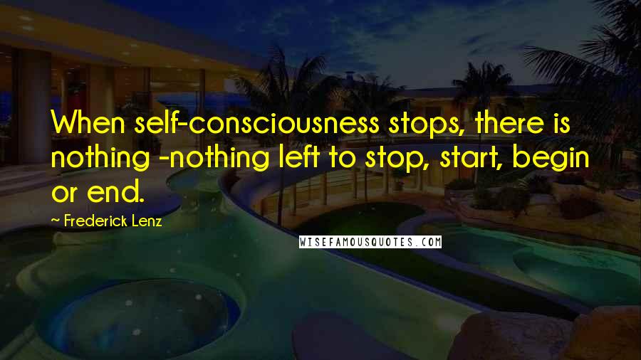 Frederick Lenz Quotes: When self-consciousness stops, there is nothing -nothing left to stop, start, begin or end.