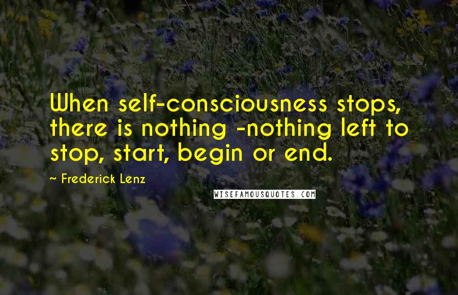 Frederick Lenz Quotes: When self-consciousness stops, there is nothing -nothing left to stop, start, begin or end.