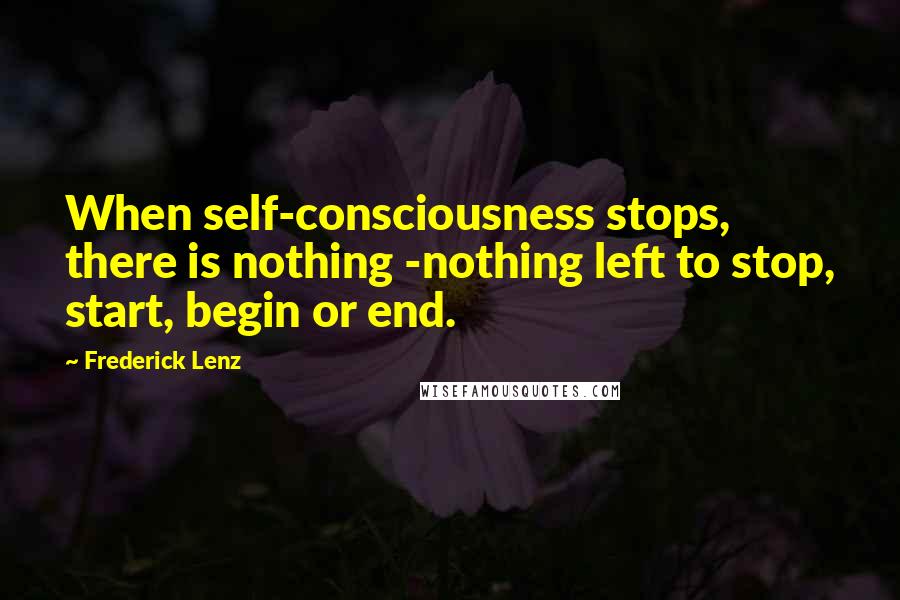 Frederick Lenz Quotes: When self-consciousness stops, there is nothing -nothing left to stop, start, begin or end.