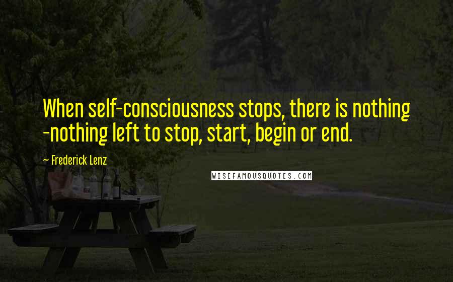 Frederick Lenz Quotes: When self-consciousness stops, there is nothing -nothing left to stop, start, begin or end.