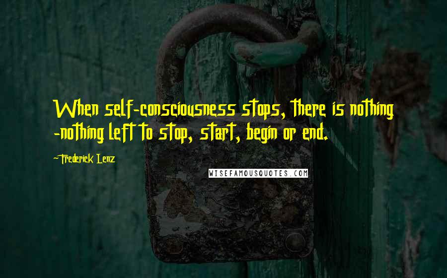 Frederick Lenz Quotes: When self-consciousness stops, there is nothing -nothing left to stop, start, begin or end.