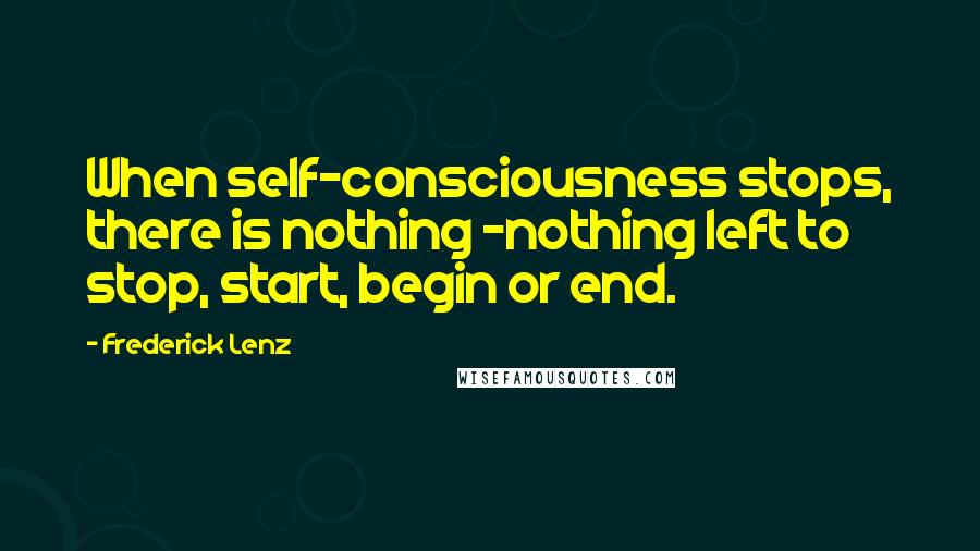 Frederick Lenz Quotes: When self-consciousness stops, there is nothing -nothing left to stop, start, begin or end.