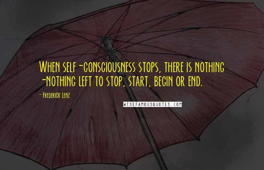 Frederick Lenz Quotes: When self-consciousness stops, there is nothing -nothing left to stop, start, begin or end.