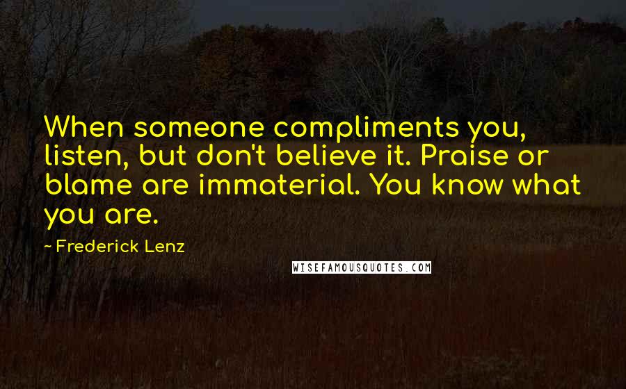 Frederick Lenz Quotes: When someone compliments you, listen, but don't believe it. Praise or blame are immaterial. You know what you are.