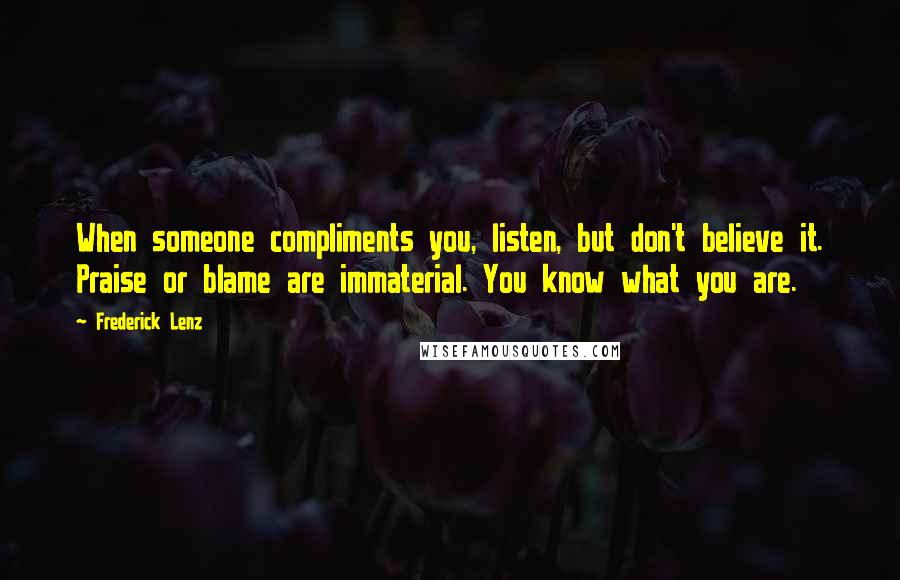 Frederick Lenz Quotes: When someone compliments you, listen, but don't believe it. Praise or blame are immaterial. You know what you are.