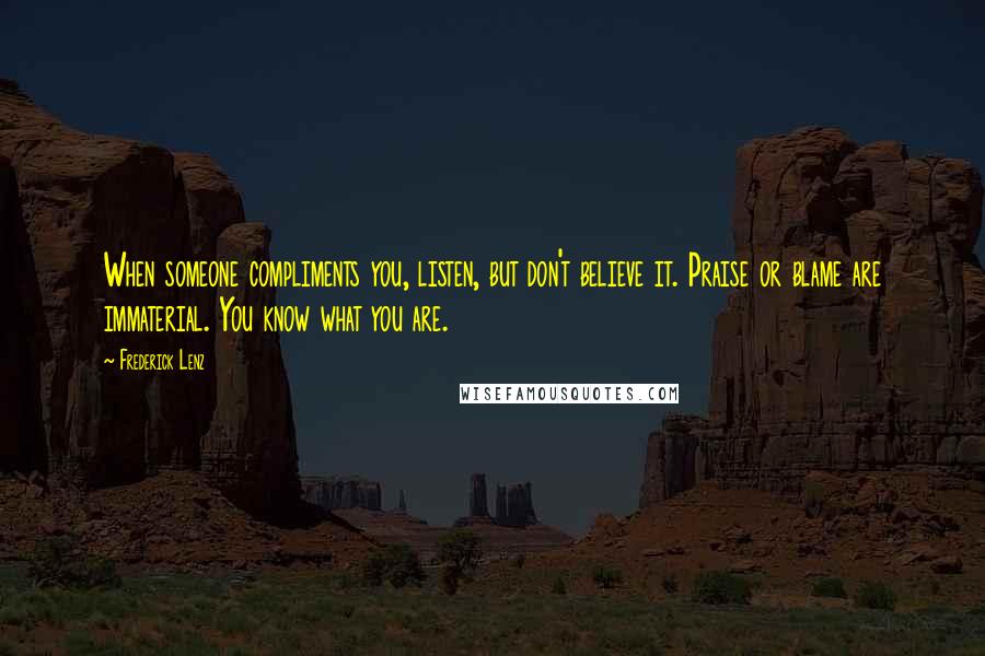 Frederick Lenz Quotes: When someone compliments you, listen, but don't believe it. Praise or blame are immaterial. You know what you are.