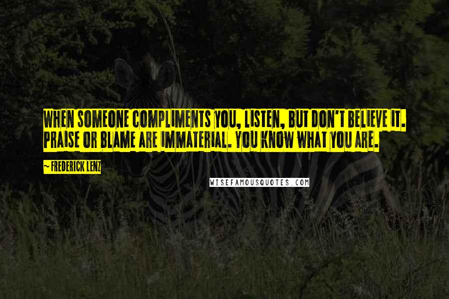 Frederick Lenz Quotes: When someone compliments you, listen, but don't believe it. Praise or blame are immaterial. You know what you are.