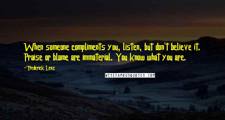 Frederick Lenz Quotes: When someone compliments you, listen, but don't believe it. Praise or blame are immaterial. You know what you are.