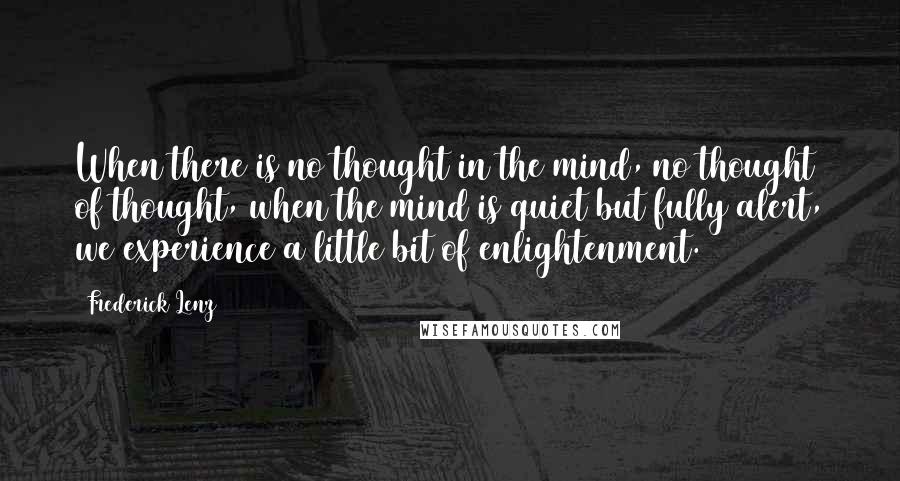 Frederick Lenz Quotes: When there is no thought in the mind, no thought of thought, when the mind is quiet but fully alert, we experience a little bit of enlightenment.