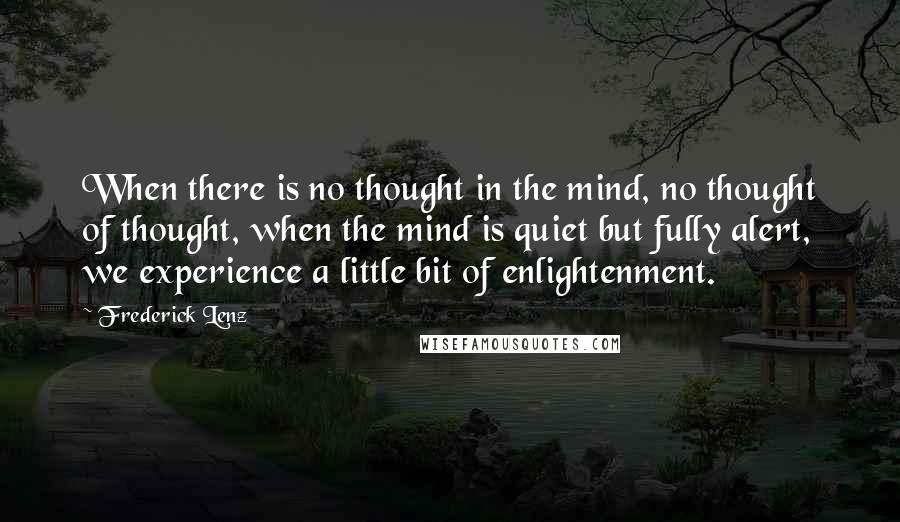 Frederick Lenz Quotes: When there is no thought in the mind, no thought of thought, when the mind is quiet but fully alert, we experience a little bit of enlightenment.