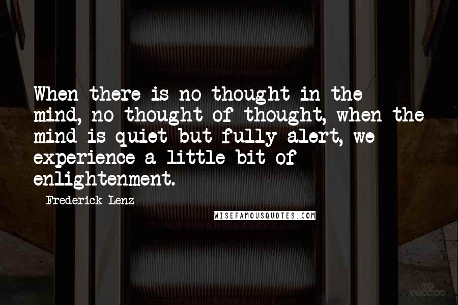 Frederick Lenz Quotes: When there is no thought in the mind, no thought of thought, when the mind is quiet but fully alert, we experience a little bit of enlightenment.