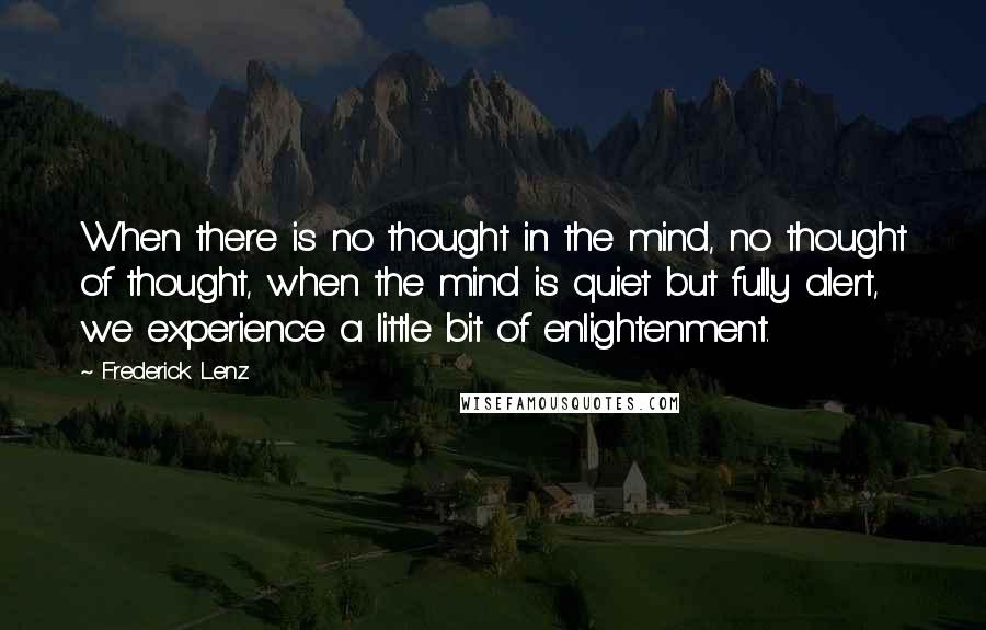 Frederick Lenz Quotes: When there is no thought in the mind, no thought of thought, when the mind is quiet but fully alert, we experience a little bit of enlightenment.
