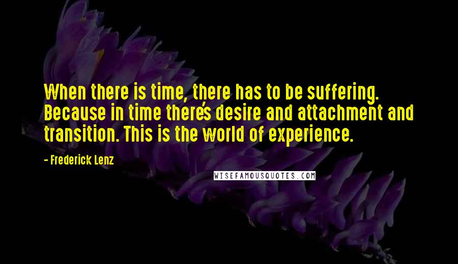 Frederick Lenz Quotes: When there is time, there has to be suffering. Because in time there's desire and attachment and transition. This is the world of experience.
