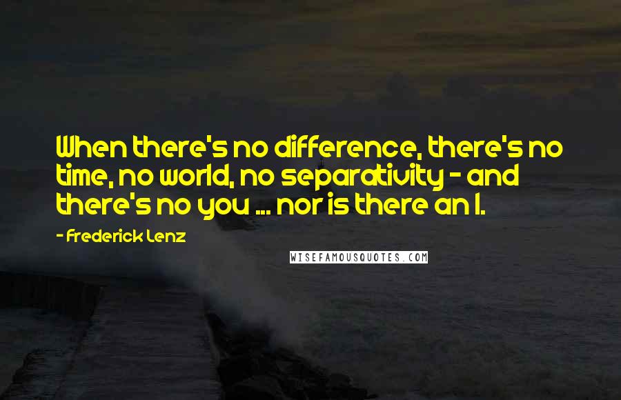 Frederick Lenz Quotes: When there's no difference, there's no time, no world, no separativity - and there's no you ... nor is there an I.