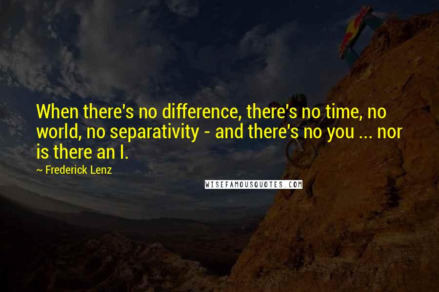 Frederick Lenz Quotes: When there's no difference, there's no time, no world, no separativity - and there's no you ... nor is there an I.