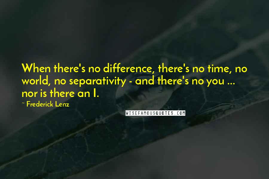 Frederick Lenz Quotes: When there's no difference, there's no time, no world, no separativity - and there's no you ... nor is there an I.