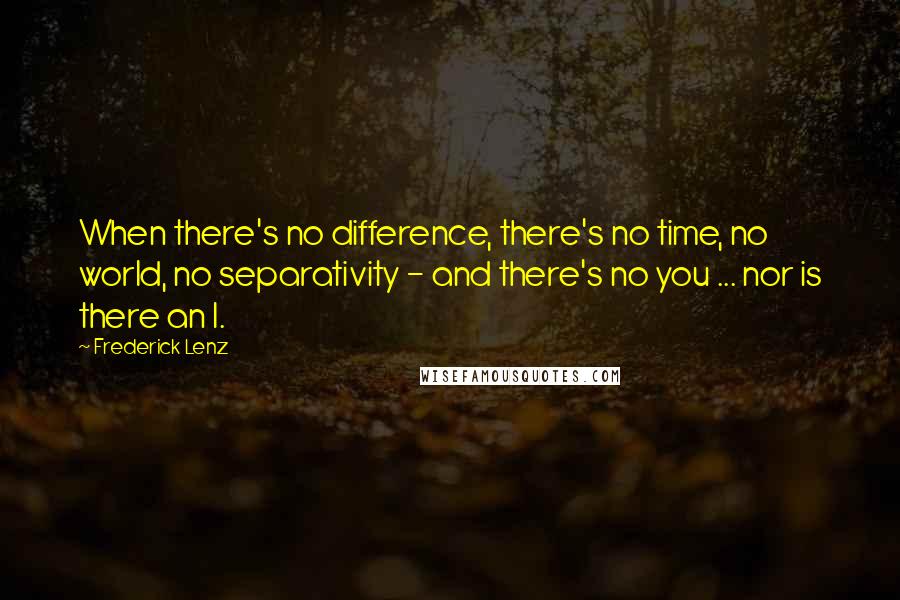 Frederick Lenz Quotes: When there's no difference, there's no time, no world, no separativity - and there's no you ... nor is there an I.