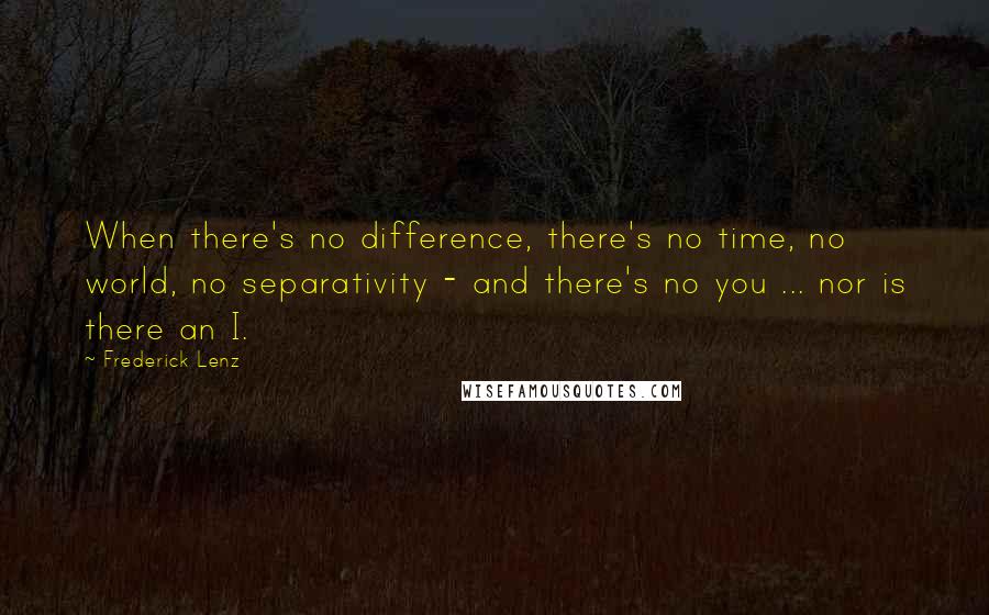 Frederick Lenz Quotes: When there's no difference, there's no time, no world, no separativity - and there's no you ... nor is there an I.