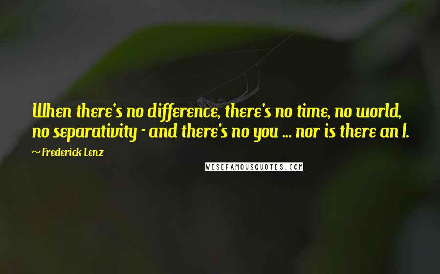 Frederick Lenz Quotes: When there's no difference, there's no time, no world, no separativity - and there's no you ... nor is there an I.