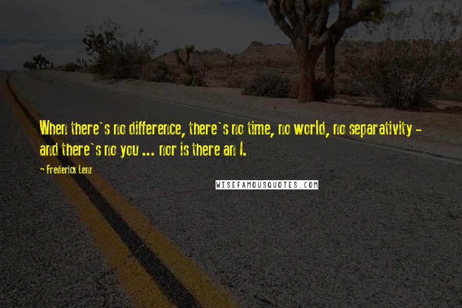 Frederick Lenz Quotes: When there's no difference, there's no time, no world, no separativity - and there's no you ... nor is there an I.