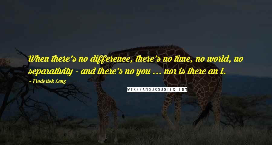 Frederick Lenz Quotes: When there's no difference, there's no time, no world, no separativity - and there's no you ... nor is there an I.