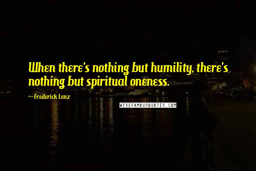 Frederick Lenz Quotes: When there's nothing but humility, there's nothing but spiritual oneness.