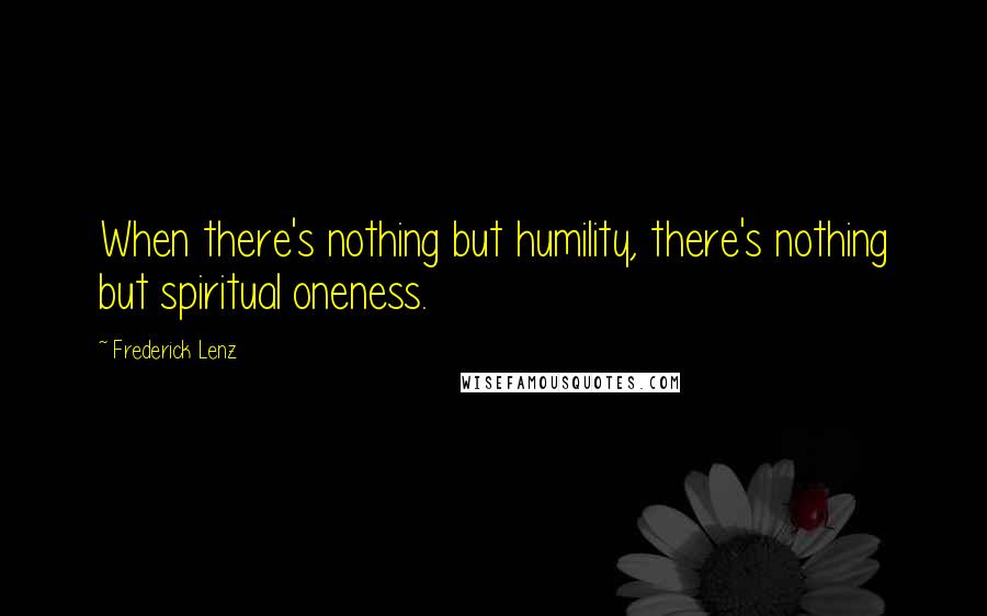 Frederick Lenz Quotes: When there's nothing but humility, there's nothing but spiritual oneness.