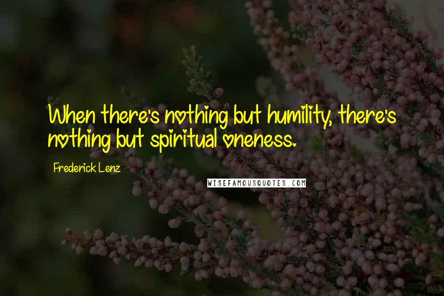 Frederick Lenz Quotes: When there's nothing but humility, there's nothing but spiritual oneness.