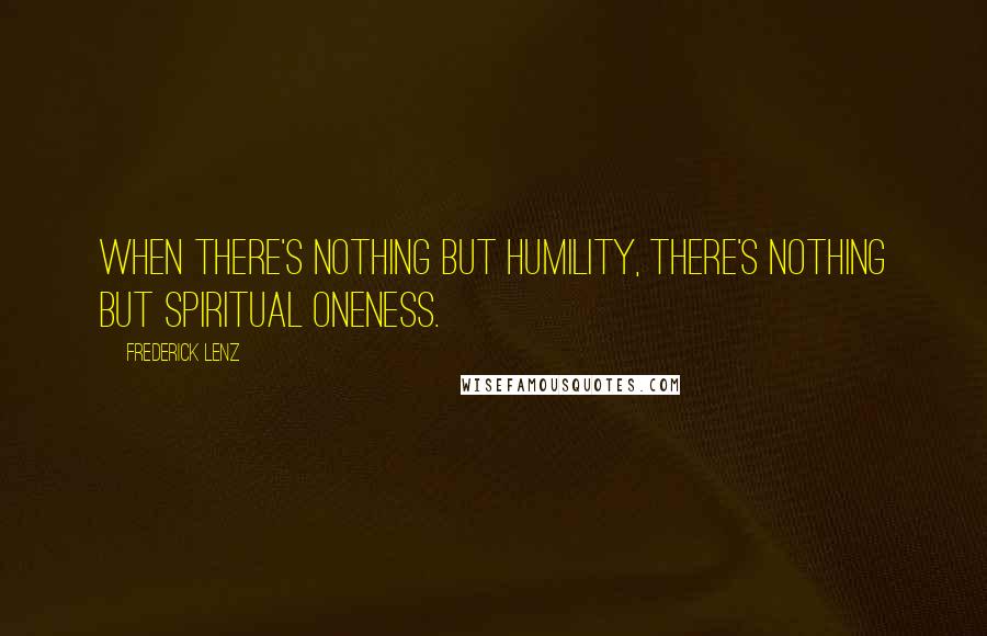 Frederick Lenz Quotes: When there's nothing but humility, there's nothing but spiritual oneness.