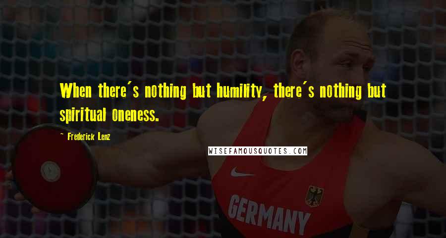 Frederick Lenz Quotes: When there's nothing but humility, there's nothing but spiritual oneness.