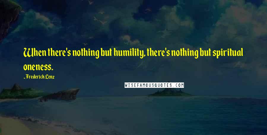 Frederick Lenz Quotes: When there's nothing but humility, there's nothing but spiritual oneness.