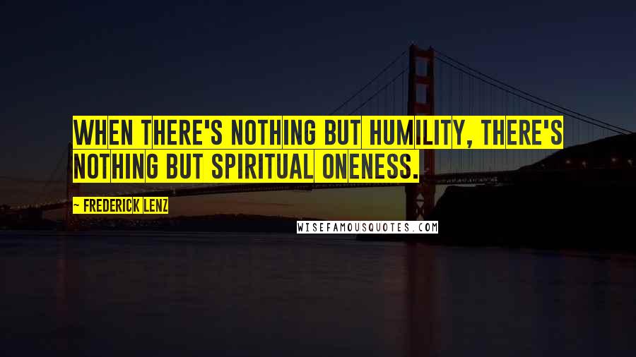 Frederick Lenz Quotes: When there's nothing but humility, there's nothing but spiritual oneness.