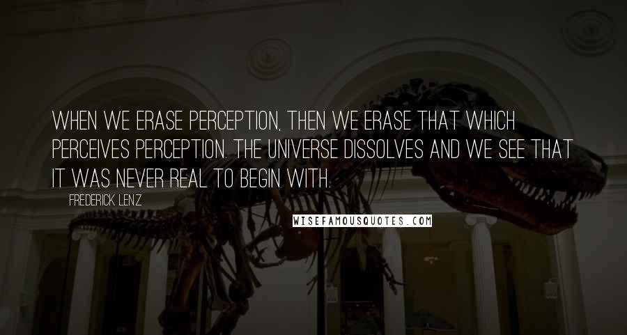 Frederick Lenz Quotes: When we erase perception, then we erase that which perceives perception. The universe dissolves and we see that it was never real to begin with.