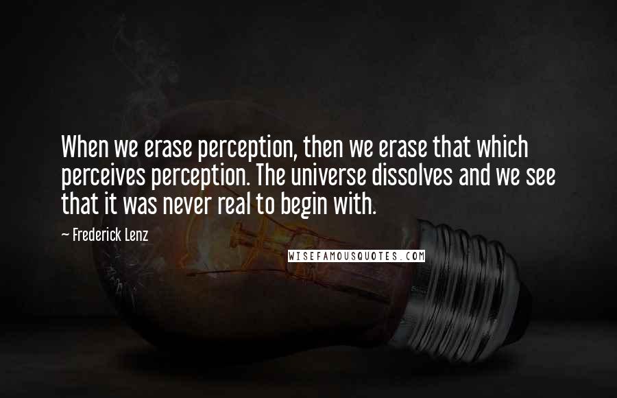 Frederick Lenz Quotes: When we erase perception, then we erase that which perceives perception. The universe dissolves and we see that it was never real to begin with.