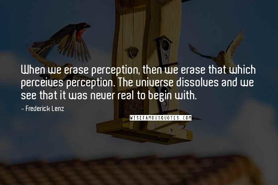 Frederick Lenz Quotes: When we erase perception, then we erase that which perceives perception. The universe dissolves and we see that it was never real to begin with.