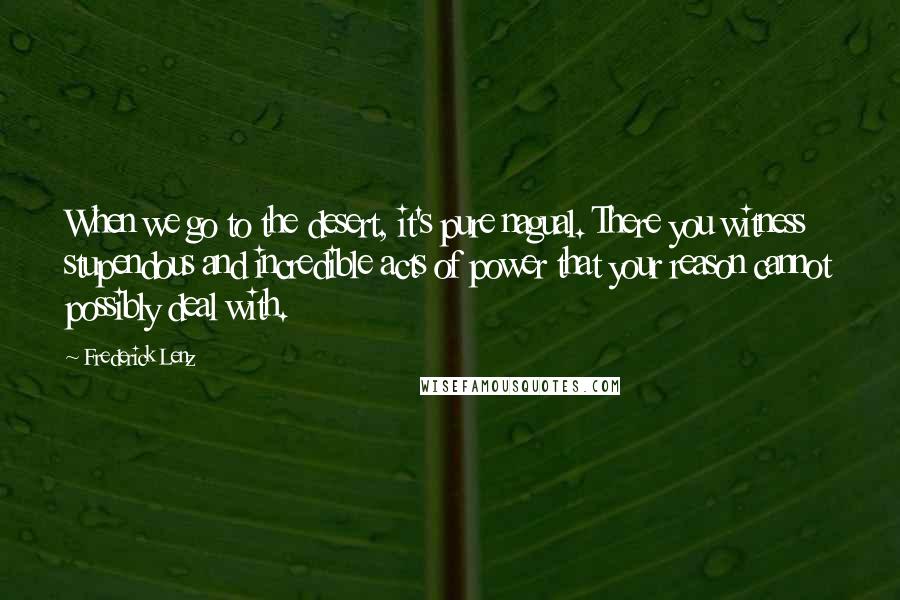 Frederick Lenz Quotes: When we go to the desert, it's pure nagual. There you witness stupendous and incredible acts of power that your reason cannot possibly deal with.