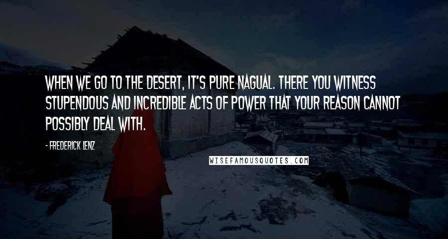 Frederick Lenz Quotes: When we go to the desert, it's pure nagual. There you witness stupendous and incredible acts of power that your reason cannot possibly deal with.
