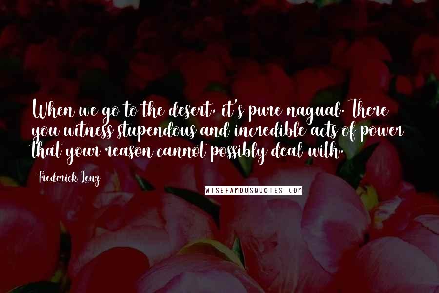 Frederick Lenz Quotes: When we go to the desert, it's pure nagual. There you witness stupendous and incredible acts of power that your reason cannot possibly deal with.