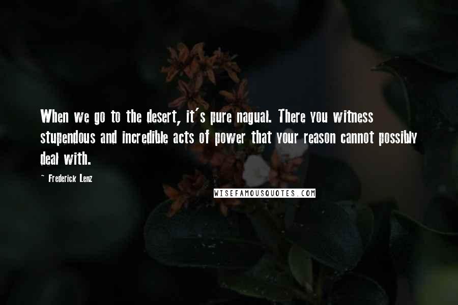 Frederick Lenz Quotes: When we go to the desert, it's pure nagual. There you witness stupendous and incredible acts of power that your reason cannot possibly deal with.