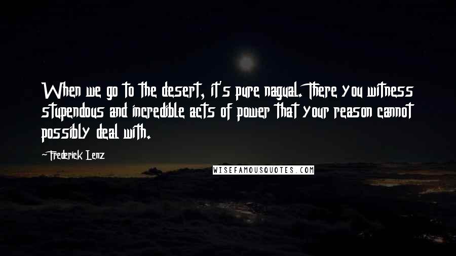 Frederick Lenz Quotes: When we go to the desert, it's pure nagual. There you witness stupendous and incredible acts of power that your reason cannot possibly deal with.