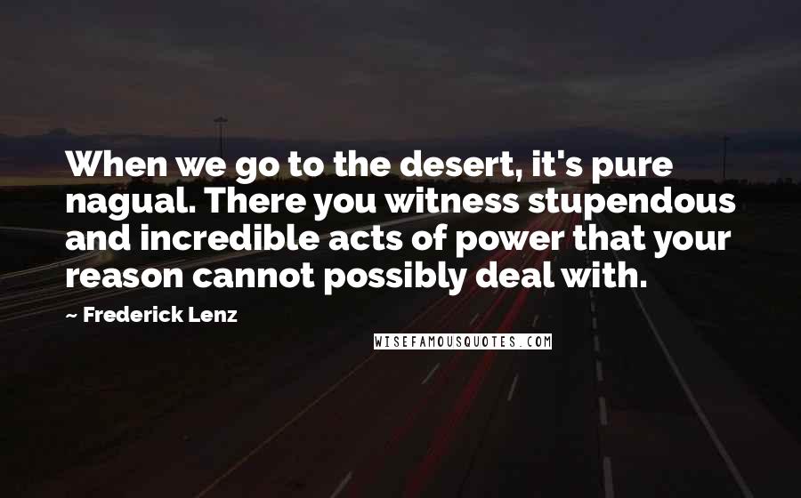 Frederick Lenz Quotes: When we go to the desert, it's pure nagual. There you witness stupendous and incredible acts of power that your reason cannot possibly deal with.