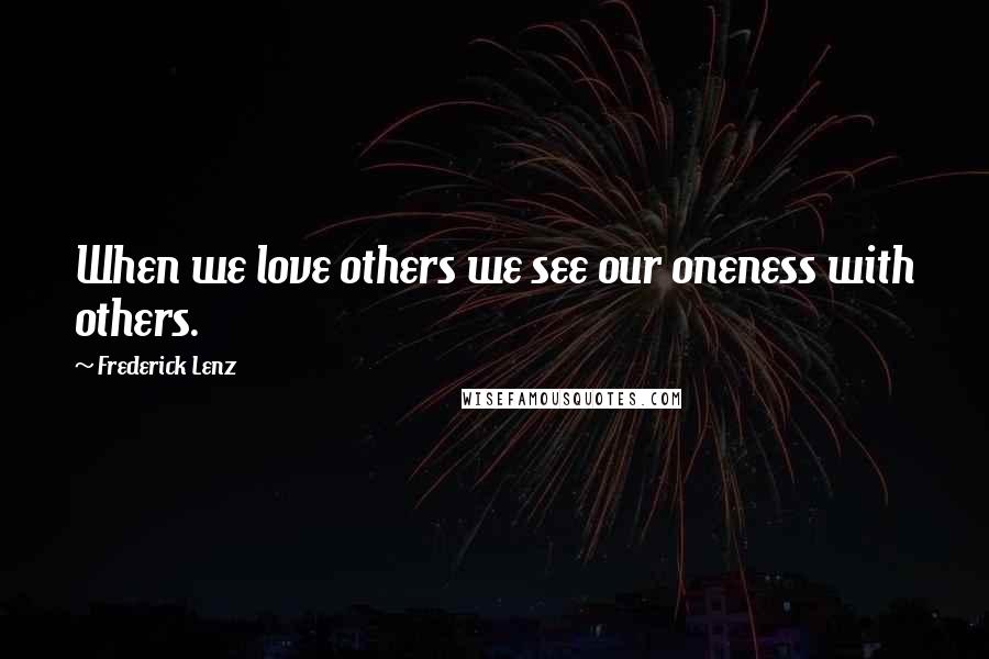 Frederick Lenz Quotes: When we love others we see our oneness with others.