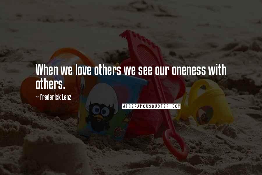 Frederick Lenz Quotes: When we love others we see our oneness with others.