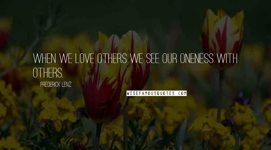 Frederick Lenz Quotes: When we love others we see our oneness with others.